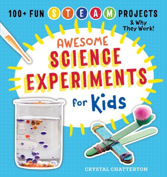 Awesome science experiments for kids : 100+ fun STEAM projects and why they work / Crystal Chatterton ; photography by Paige Green.