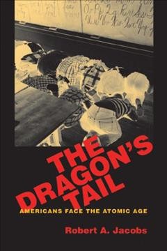 The dragon's tail [electronic resource] : Americans face the atomic age / Robert A. Jacobs.
