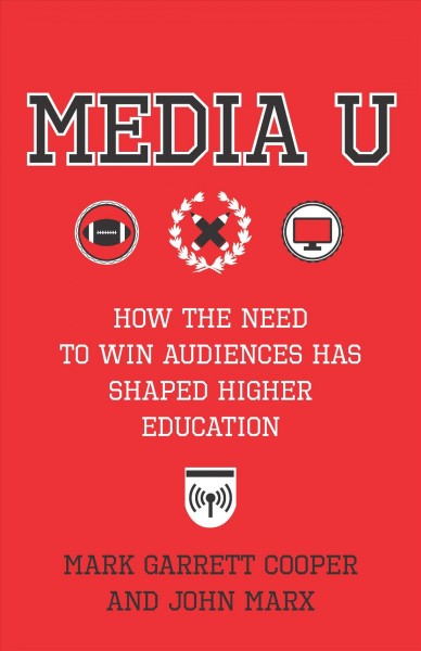 Media U : how the need to win audiences has shaped higher education / Mark Garrett Cooper and John Marx.