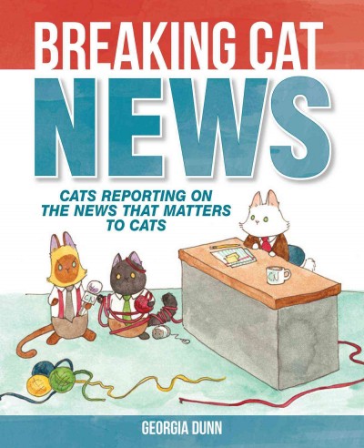 Breaking cat news : cats reporting on the news that matters to cats / Georgia Dunn.
