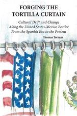 Forging the tortilla curtain : cultural drift and change along the United States-Mexico border, from the Spanish era to the present / by Thomas Torrans.