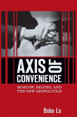 Axis of convenience : Moscow, Beijing, and the new geopolitics / Bobo Lo.