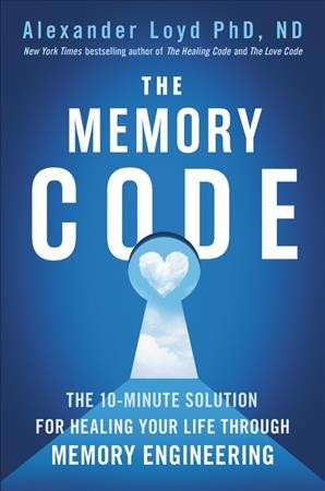 The memory code : the 10-minute solution for healing your life through memory engineering / Alexander Loyd, PhD, ND.