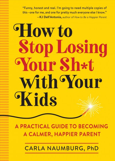 How to stop losing your sh*t with your kids : a practical guide to becoming a calmer, happier parent / Carla Naumburg, PhD.