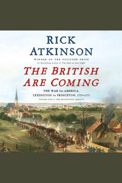 The British are coming : the war for America, Lexington to Princeton, 1775-1777 [electronic resource] / Rick Atkinson.