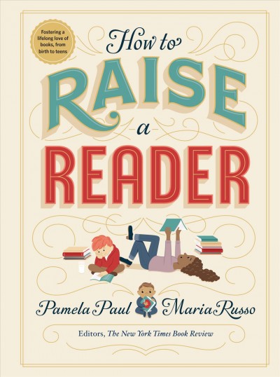 How to raise a reader / Pamela Paul, Maria Russo ; illustrated by Dan Yaccarino, Lisk Feng, Vera Brosgol, and Monica Garwood.