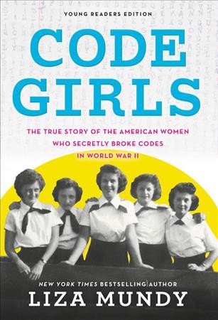 Code girls : the true story of the American women who secretly broke codes in World War II / Liza Mundy ; adapted by Laurie Calkhoven.
