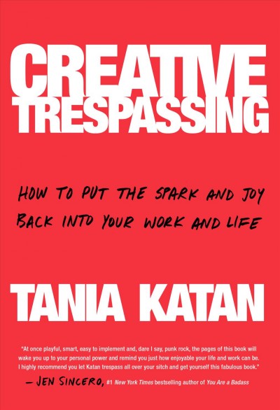 Creative trespassing : how to put the spark and joy back into your work and life / Tania Katan.