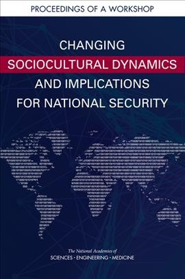 Changing sociocultural dynamics and implications for national security : proceedings of a workshop / Holly G. Rhodes, rapporteur ; Board on Behavioral, Cognitive, and Sensory Sciences, Division of Behavioral and Social Sciences and Education, the National Academies of Sciences, Engineering, Medicine.