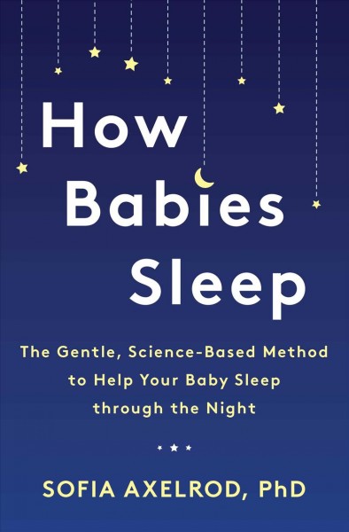 How babies sleep : the gentle, science-based method to help your baby sleep through the night / Sofia Axelrod, PhD.