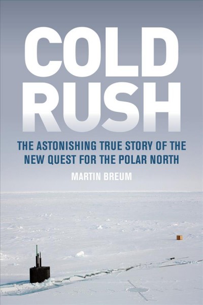 Cold rush : the astonishing true story of the new quest for the Polar North / Martin Breum.