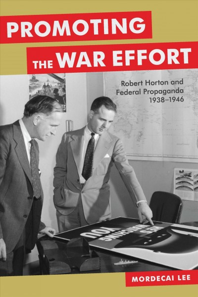 Promoting the war effort [electronic resource] : Robert Horton and federal propaganda, 1938-1946 / Mordecai Lee.