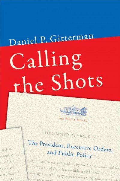 Calling the shots : the president, executive orders, and public policy / Daniel P. Gitterman.