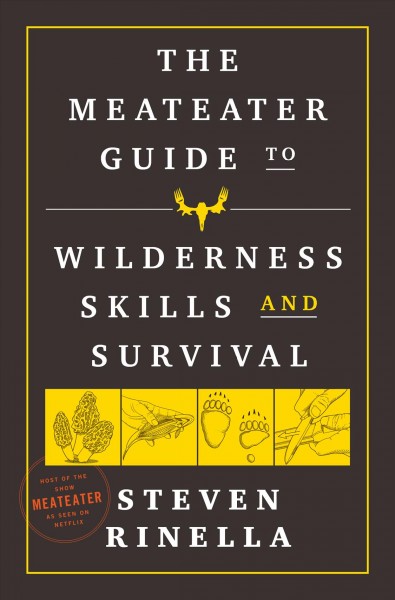 The MeatEater guide to wilderness skills and survival / Steven Rinella ; with Brody Henderson and other members of the MeatEater crew ; illustrations by Peter Sucheski.