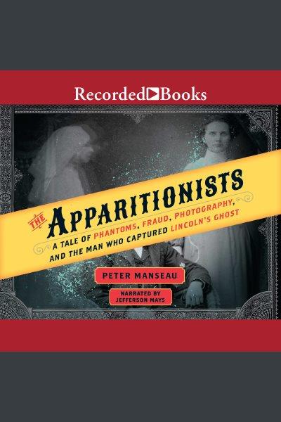 The apparitionists [electronic resource] : A tale of phantoms, fraud, photography, and the man who captured lincoln's ghost. Peter Manseau.