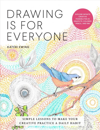 Drawing is for everyone : simple lessons to make your creative practice a daily habit / Kateri Ewing.