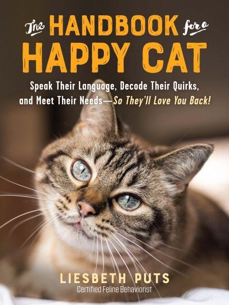 The handbook for a happy cat : speak their language, decode their quirks, and meet their needs--so they'll love you back! / Liesbeth Puts ; translated by Maria Danielson.