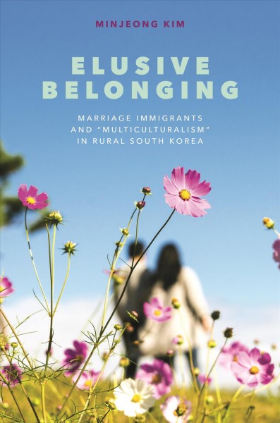 Elusive belonging : marriage immigrants and "multiculturalism" in rural South Korea / Minjeong Kim.