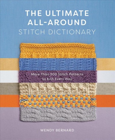 The ultimate all-around stitch dictionary : more than 300 stitch patterns to knit every way / Wendy Bernard