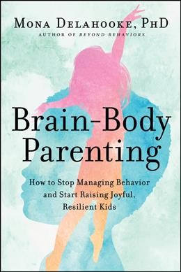 Brain-body parenting : how to stop managing behavior and start raising joyful, resilient kids / Mona Delahooke, PHD.