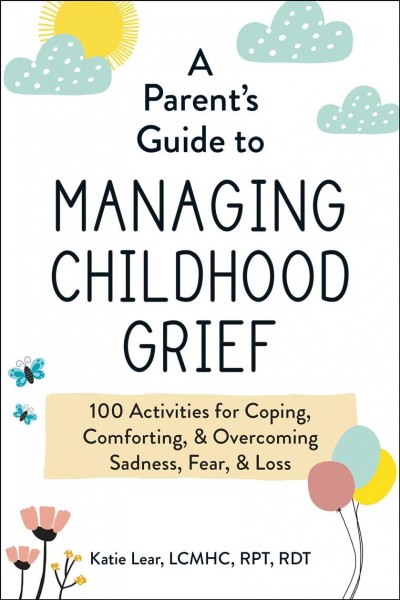 A parent's guide to managing childhood grief / Katie Lear, LCMHC, RPT, RDT.
