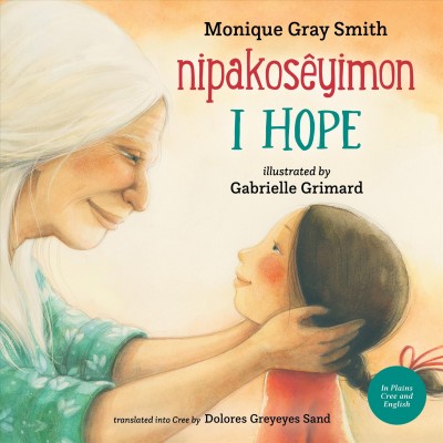 I hope = Nipakosêyimon / Monique Gray Smith ; illustrated by Gabrielle Grimard ; translated into Plains Cree by Dolores Greyeyes Sand.