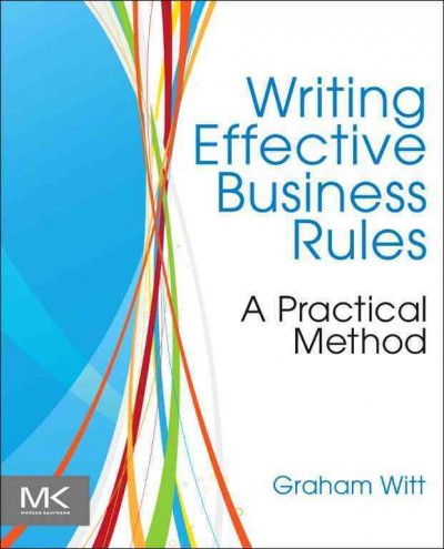 Writing effective business rules : a practical method / Graham Witt.