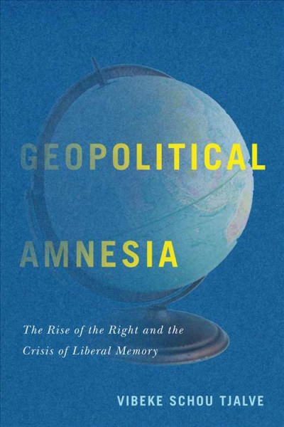 Geopolitical amnesia : the rise of the right and the crisis of liberal memory / edited by Vibeke Schou Tjalve.