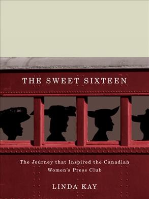 The sweet sixteen [electronic resource] : the journey that inspired the Canadian Women's Press Club / Linda Kay.