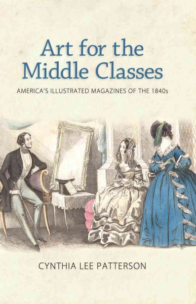 Art for the middle classes : America's illustrated magazines of the 1840s / Cynthia Lee Patterson.
