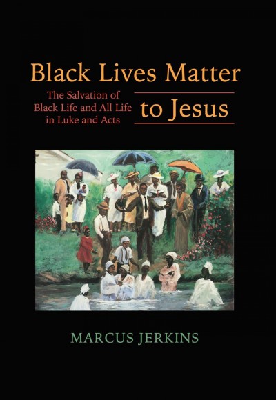 Black lives matter to Jesus : the salvation of Black life and all life in Luke and Acts / Marcus Jerkins