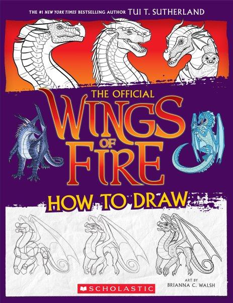 The official how to draw Wings of Fire / based on the series by Tui T. Sutherland ; art by Brianna C. Walsh ; text by Maria S. Barbo.