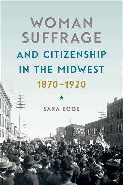 Woman suffrage and citizenship in the Midwest, 1870-1920 / Sara Egge.