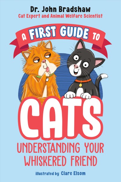 A first guide to cats : understanding your whiskered friend / by Dr. John Bradshaw ; illustrated by Clare Elsom.