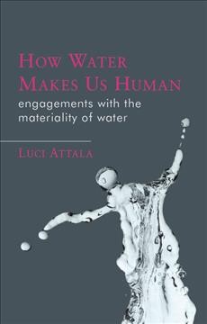 How Water Makes Us Human Engagements with the Materiality of Water / Luci Attala.