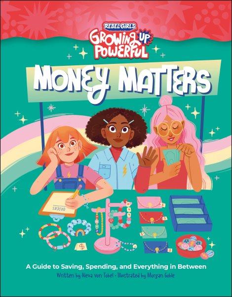 Money matters : a guide to saving, spending, and everything in between / text by Alexa von Tobel and Annie Shapiro ; cover and interior illustrations by Morgan Goble.