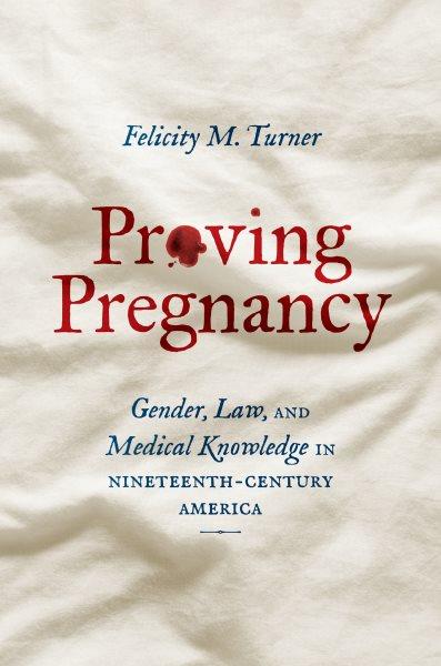 Proving pregnancy : gender, law, and medical knowledge in nineteenth-century America / Felicity M. Turner.