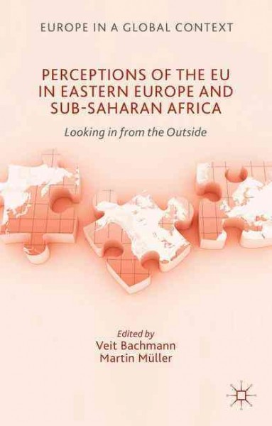 Perceptions of the EU in Eastern Europe and Sub-Saharan Africa : looking in from the outside / Veit Bachmann (assistant professor, Goethe-University Frankfurt, Germany), Martin M&#xFFFD;uller (Swiss National Science Foundation professor, University of Zurich, Switzerland).