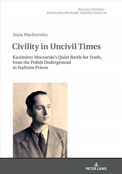 Civility in uncivil times : Kazimierz Moczarski's quiet battle for truth, from the Polish underground to Stalinist prison / Anna Machcewicz ; translated by Maja Latynska.