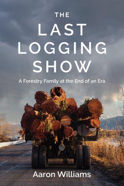 The last logging show : a forestry family at the end of an era / Aaron Williams.