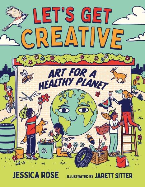 Let's get creative : art for a healthy planet / Jessica Rose ; illustrated by Jarett Sitter.