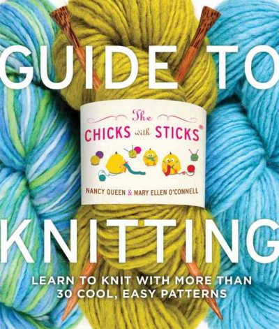 The Chicks with Sticks guide to knitting : learn to knit with more than thirty cool, easy patterns / Nancy Queen and Mary Ellen O'Connell.
