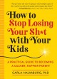 How to stop losing your sh*t with your kids : a practical guide to becoming a calmer, happier parent  Cover Image
